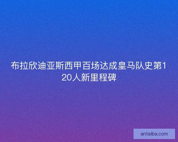 布拉欣迪亚斯西甲百场达成皇马队史第120人新里程碑