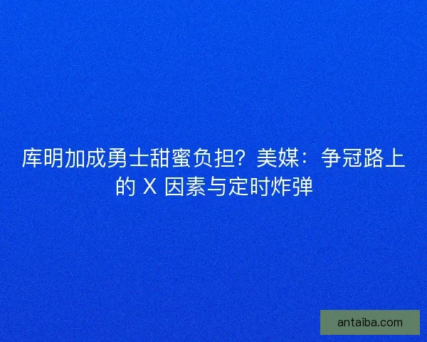 库明加成勇士甜蜜负担？美媒：争冠路上的 X 因素与定时炸弹