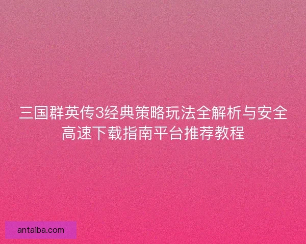 三国群英传3经典策略玩法全解析与安全高速下载指南平台推荐教程