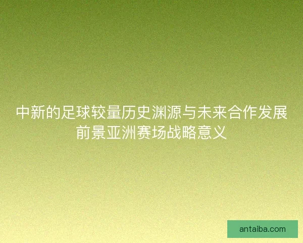 中新的足球较量历史渊源与未来合作发展前景亚洲赛场战略意义 中新的足球较量历史渊源与未来合作发展前景亚洲赛场战略意义