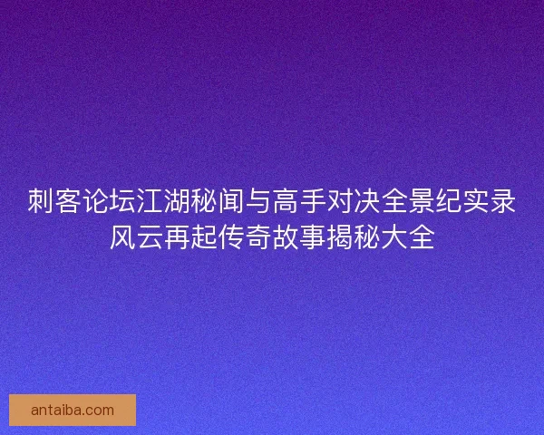 刺客论坛江湖秘闻与高手对决全景纪实录风云再起传奇故事揭秘大全 刺客论坛江湖秘闻与高手对决全景纪实录风云再起传奇故事揭秘大全