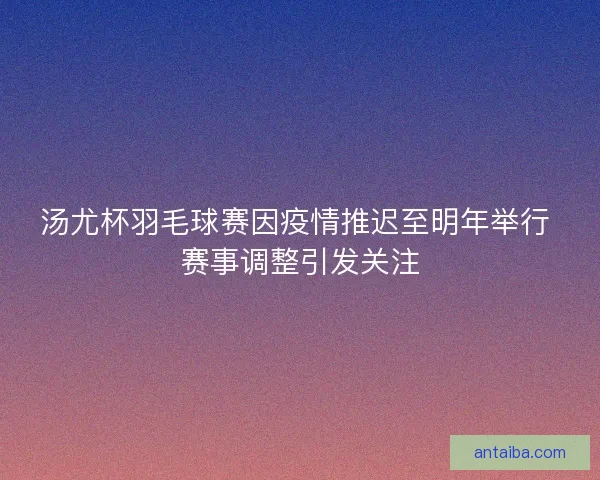 汤尤杯羽毛球赛因疫情推迟至明年举行 赛事调整引发关注 汤尤杯羽毛球赛因疫情推迟至明年举行 赛事调整引发关注