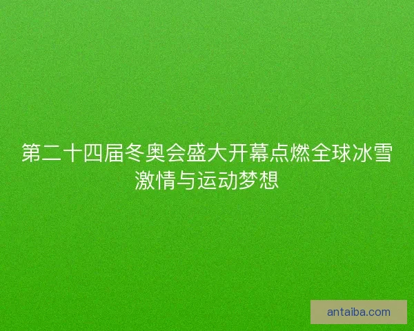 第二十四届冬奥会盛大开幕点燃全球冰雪激情与运动梦想