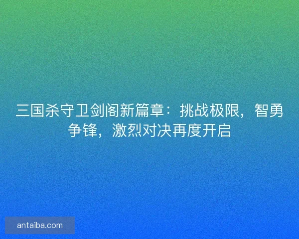 三国杀守卫剑阁新篇章：挑战极限，智勇争锋，激烈对决再度开启