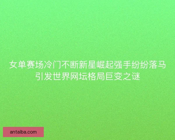 女单赛场冷门不断新星崛起强手纷纷落马引发世界网坛格局巨变之谜 女单赛场冷门不断新星崛起强手纷纷落马引发世界网坛格局巨变之谜