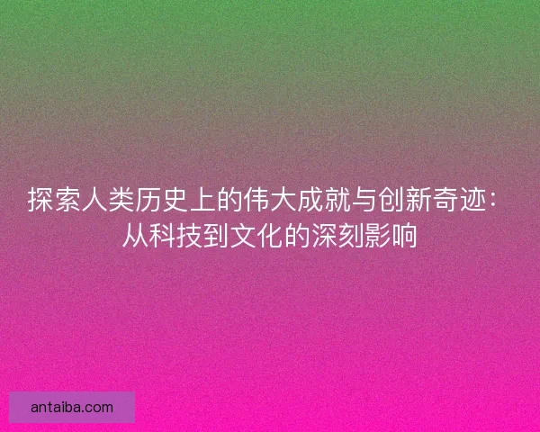 探索人类历史上的伟大成就与创新奇迹:从科技到文化的深刻影响 探索人类历史上的伟大成就与创新奇迹:从科技到文化的深刻影响