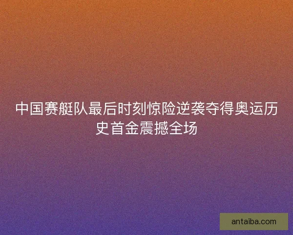 中国赛艇队最后时刻惊险逆袭夺得奥运历史首金震撼全场