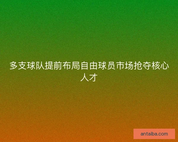 多支球队提前布局自由球员市场抢夺核心人才 多支球队提前布局自由球员市场抢夺核心人才