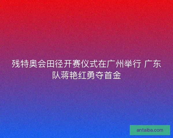 残特奥会田径开赛仪式在广州举行 广东队蒋艳红勇夺首金